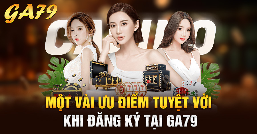 Một vài ưu điểm tuyệt vời khi đăng ký tại Ga79